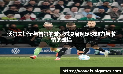 沃尔夫斯堡与首尔的激烈对决展现足球魅力与激情的碰撞